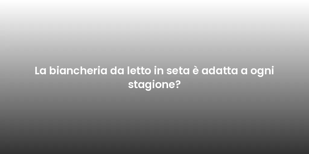 La biancheria da letto in seta è adatta a ogni stagione?