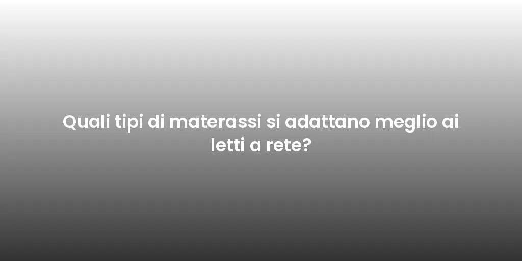 Quali tipi di materassi si adattano meglio ai letti a rete?