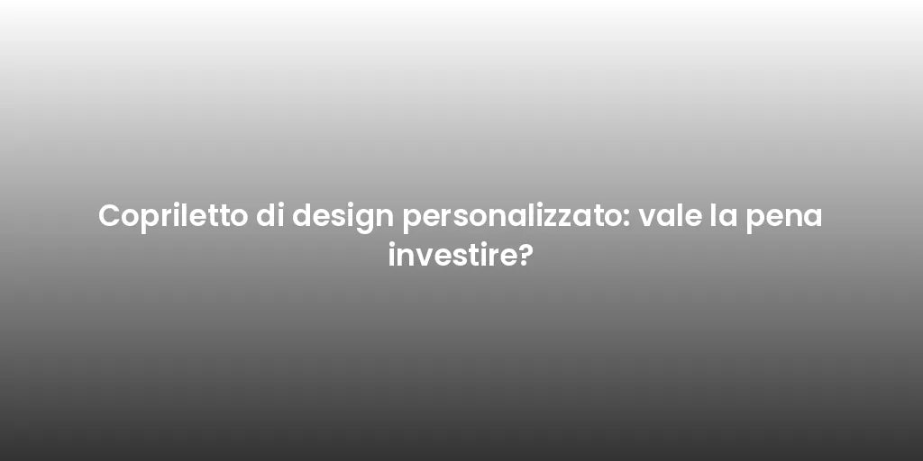 Copriletto di design personalizzato: vale la pena investire?