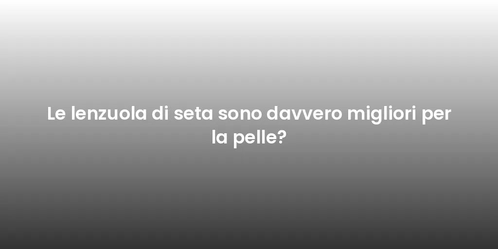 Le lenzuola di seta sono davvero migliori per la pelle?