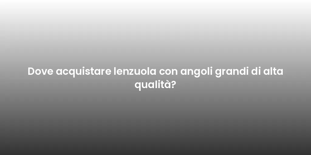 Dove acquistare lenzuola con angoli grandi di alta qualità?