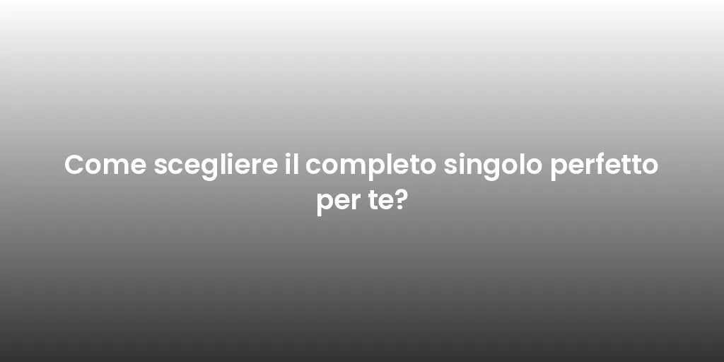 Come scegliere il completo singolo perfetto per te?