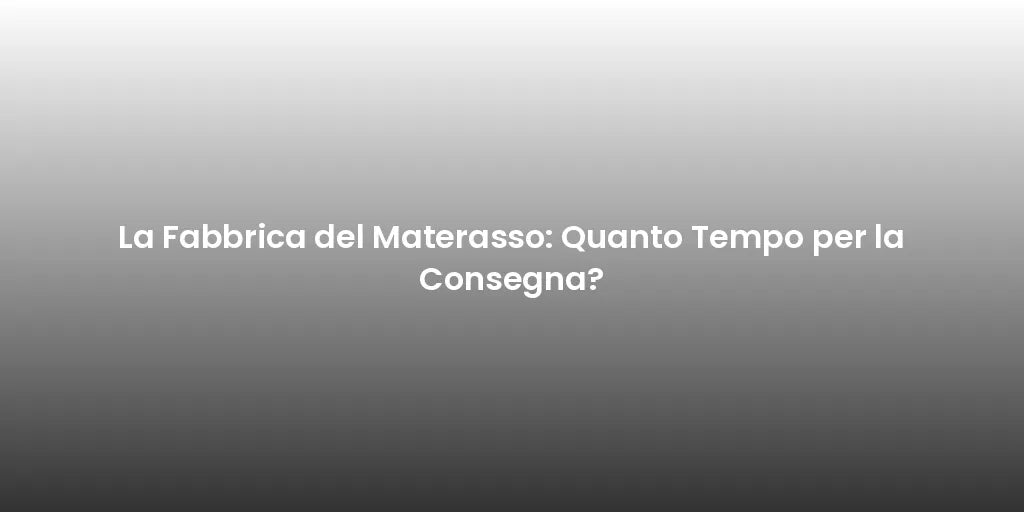 La Fabbrica del Materasso: Quanto Tempo per la Consegna?