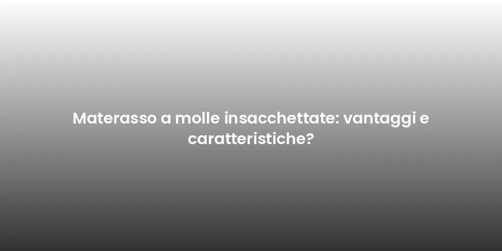 Materasso a molle insacchettate: vantaggi e caratteristiche?
