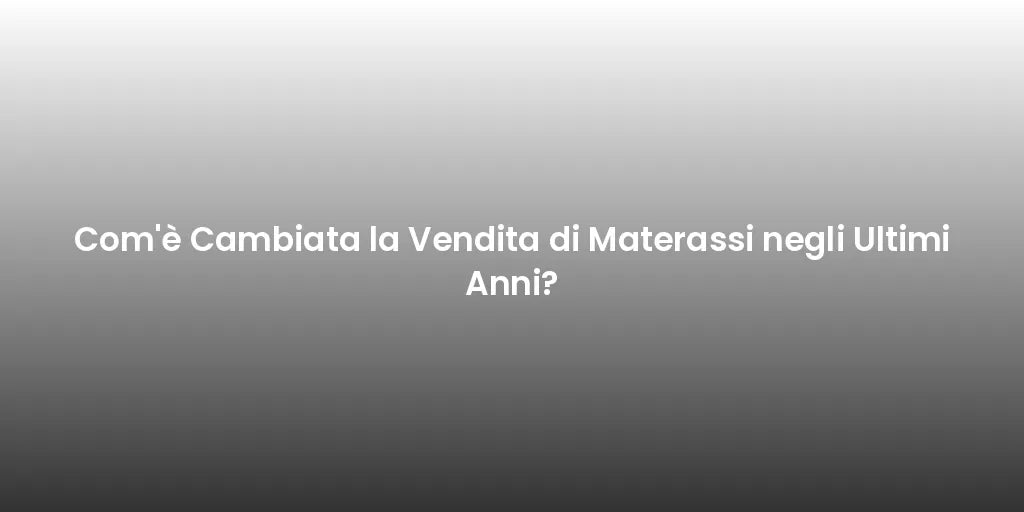 Com'è Cambiata la Vendita di Materassi negli Ultimi Anni?