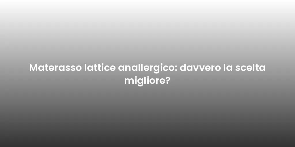 Materasso lattice anallergico: davvero la scelta migliore?