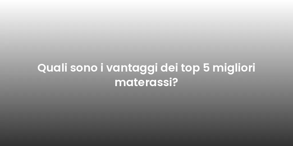 Quali sono i vantaggi dei top 5 migliori materassi?