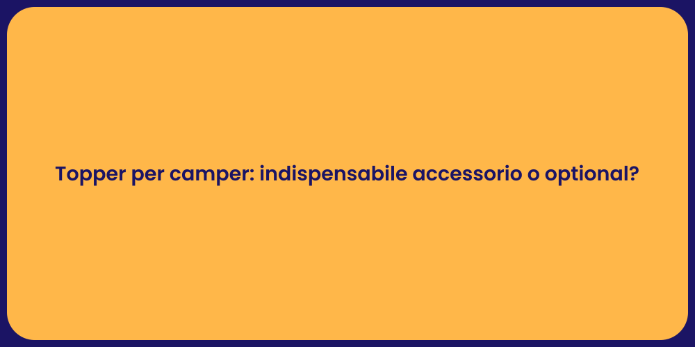 Topper per camper: indispensabile accessorio o optional?
