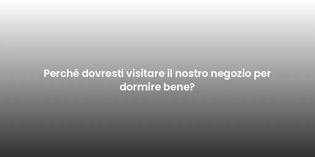 Perché dovresti visitare il nostro negozio per dormire bene?