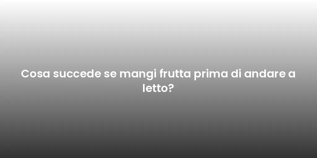 Cosa succede se mangi frutta prima di andare a letto?