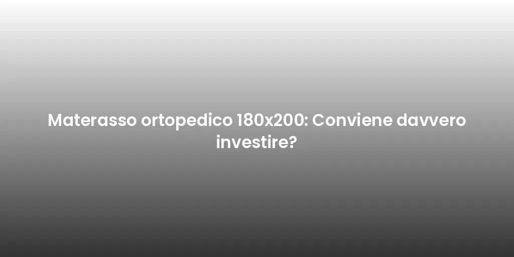Materasso ortopedico 180x200: Conviene davvero investire?