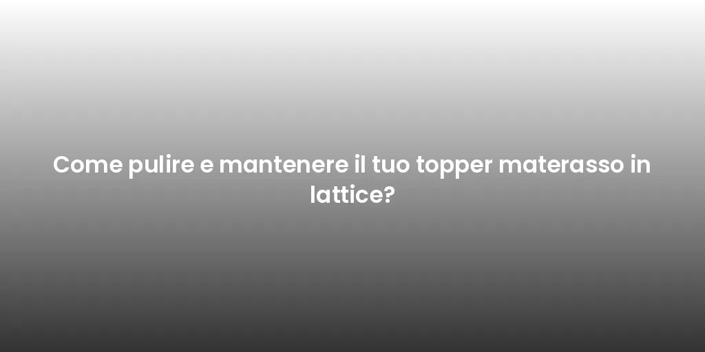 Come pulire e mantenere il tuo topper materasso in lattice?