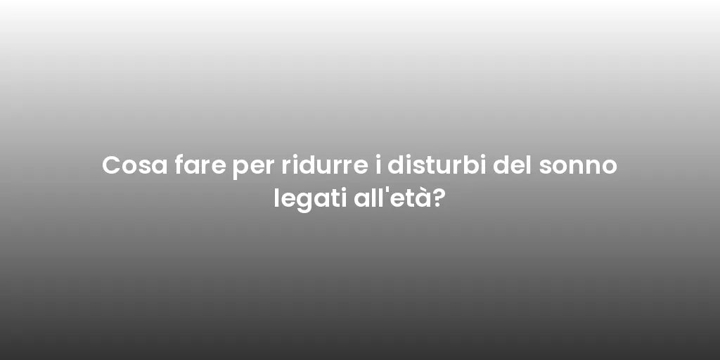 Cosa fare per ridurre i disturbi del sonno legati all'età?