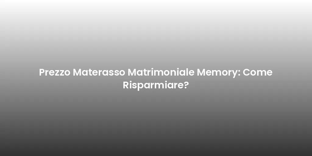 Prezzo Materasso Matrimoniale Memory: Come Risparmiare?