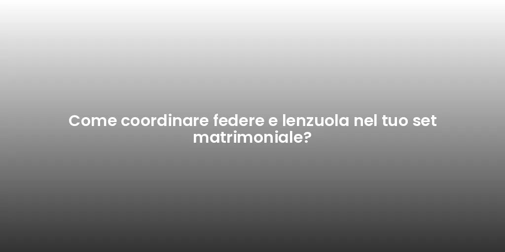 Come coordinare federe e lenzuola nel tuo set matrimoniale?