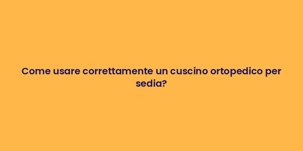 Come usare correttamente un cuscino ortopedico per sedia?
