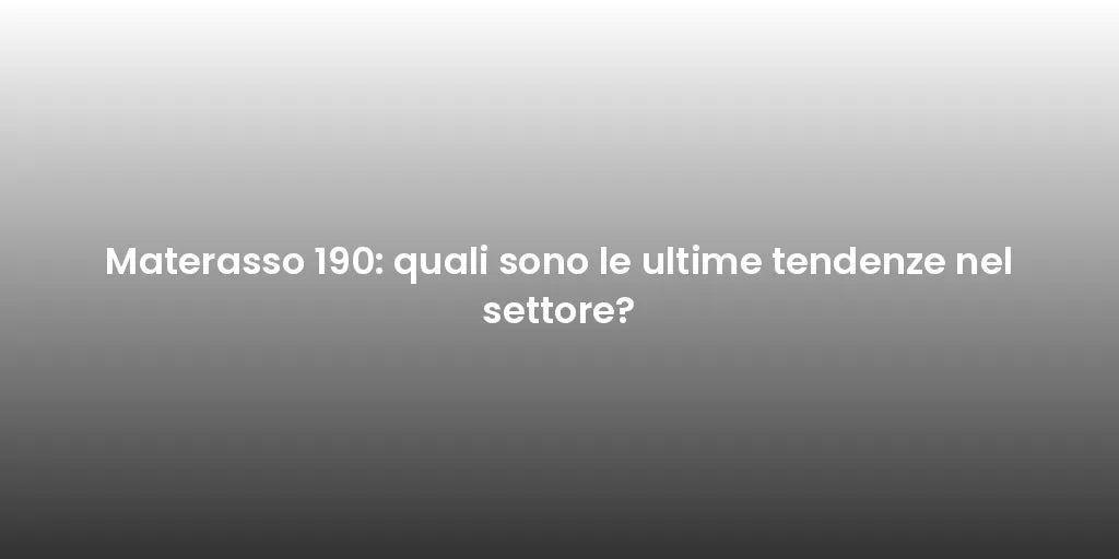 Materasso 190: quali sono le ultime tendenze nel settore?