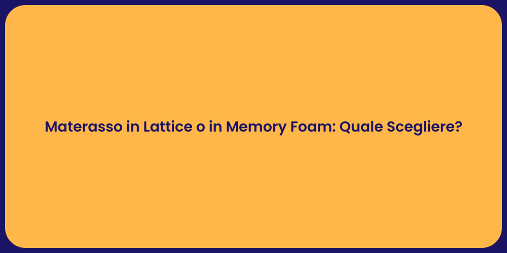 Materasso in Lattice o in Memory Foam: Quale Scegliere?