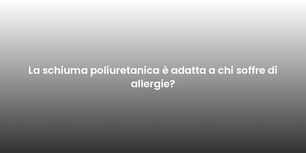 La schiuma poliuretanica è adatta a chi soffre di allergie?