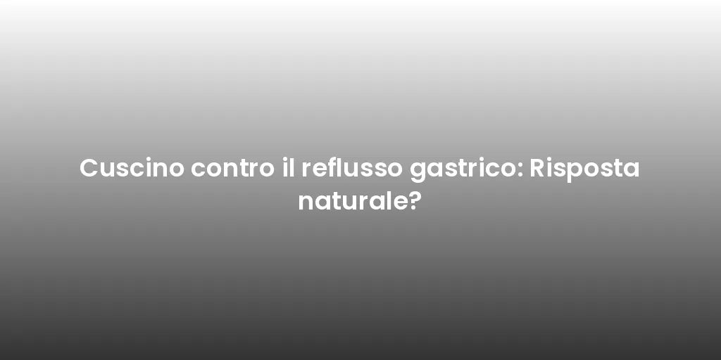 Cuscino contro il reflusso gastrico: Risposta naturale?