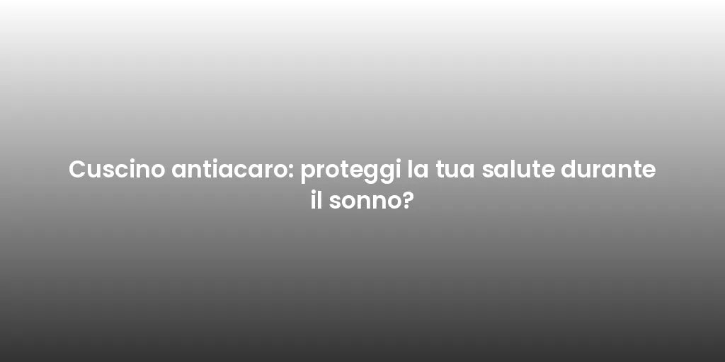 Cuscino antiacaro: proteggi la tua salute durante il sonno?
