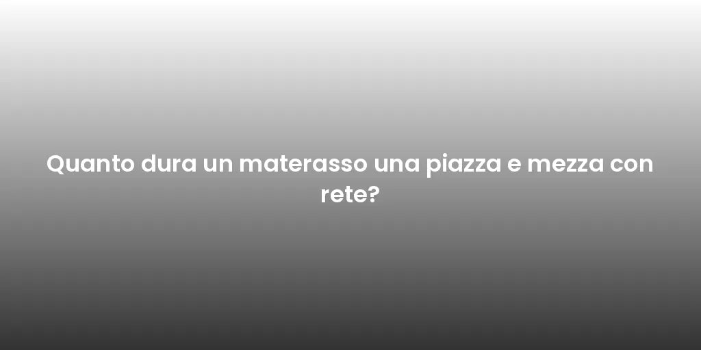 Quanto dura un materasso una piazza e mezza con rete?