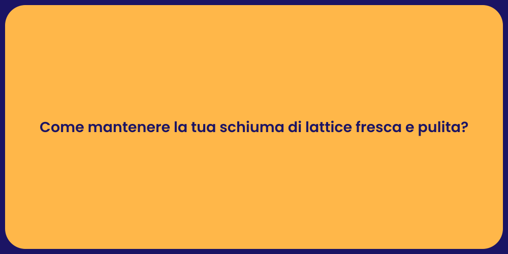 Come mantenere la tua schiuma di lattice fresca e pulita?