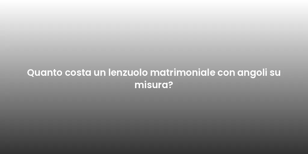 Quanto costa un lenzuolo matrimoniale con angoli su misura?