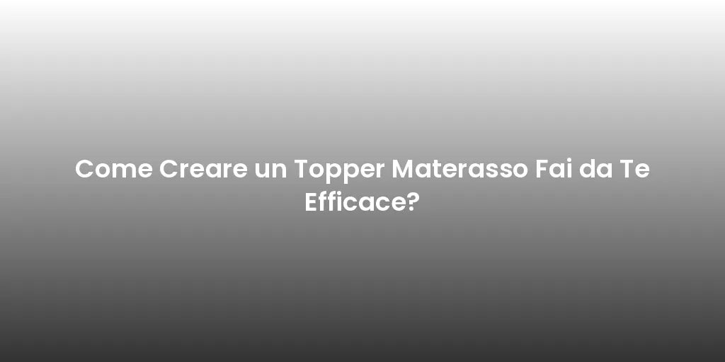 Come Creare un Topper Materasso Fai da Te Efficace?
