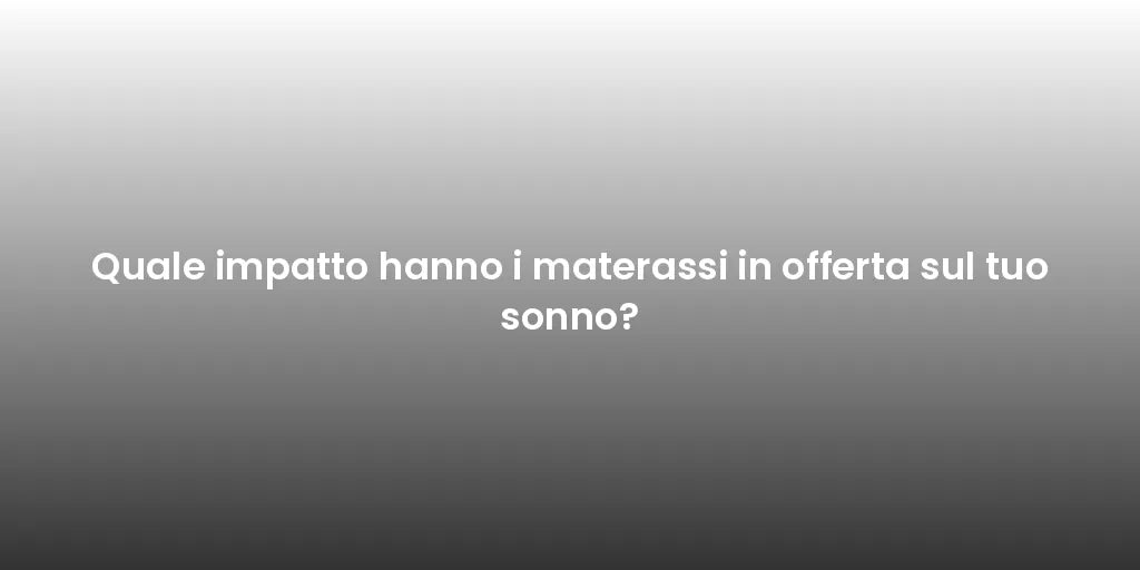 Quale impatto hanno i materassi in offerta sul tuo sonno?