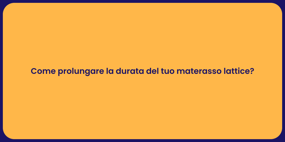 Come prolungare la durata del tuo materasso lattice?