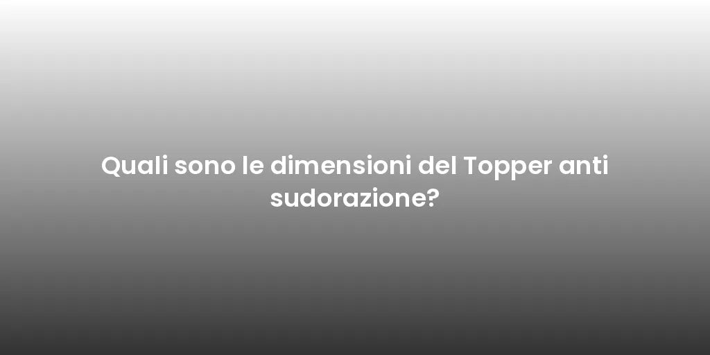 Quali sono le dimensioni del Topper anti sudorazione?