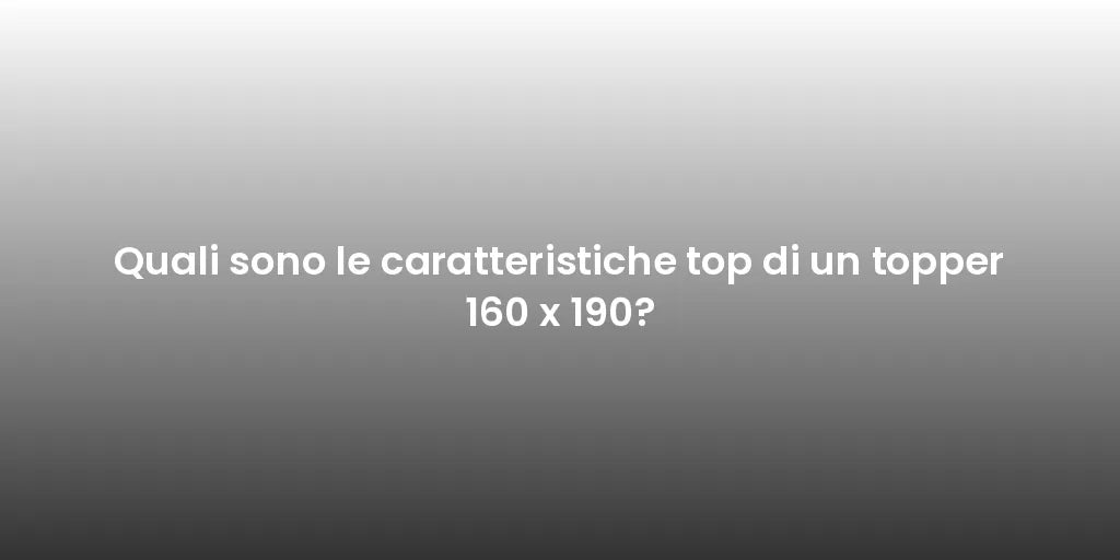 Quali sono le caratteristiche top di un topper 160 x 190?