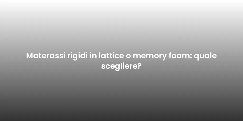 Materassi rigidi in lattice o memory foam: quale scegliere?