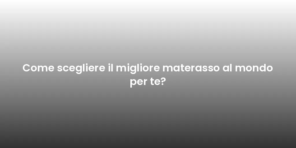 Come scegliere il migliore materasso al mondo per te?