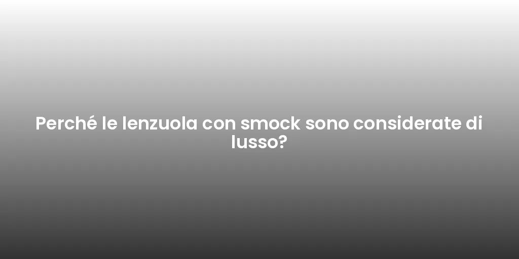 Perché le lenzuola con smock sono considerate di lusso?