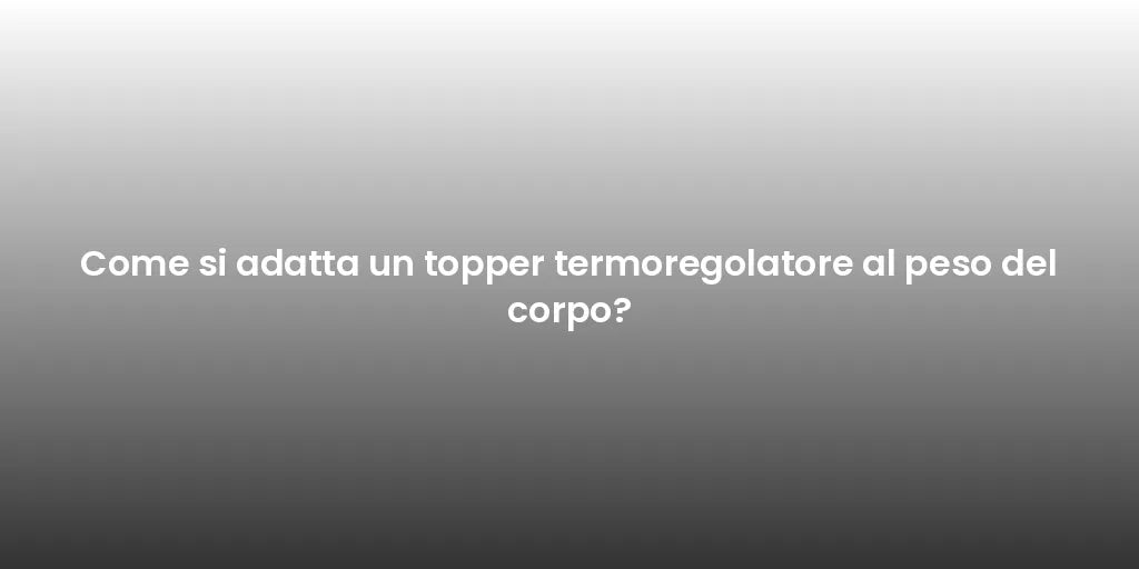 Come si adatta un topper termoregolatore al peso del corpo?
