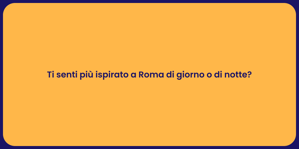 Ti senti più ispirato a Roma di giorno o di notte?