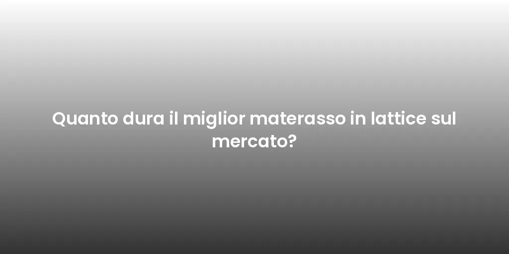 Quanto dura il miglior materasso in lattice sul mercato?