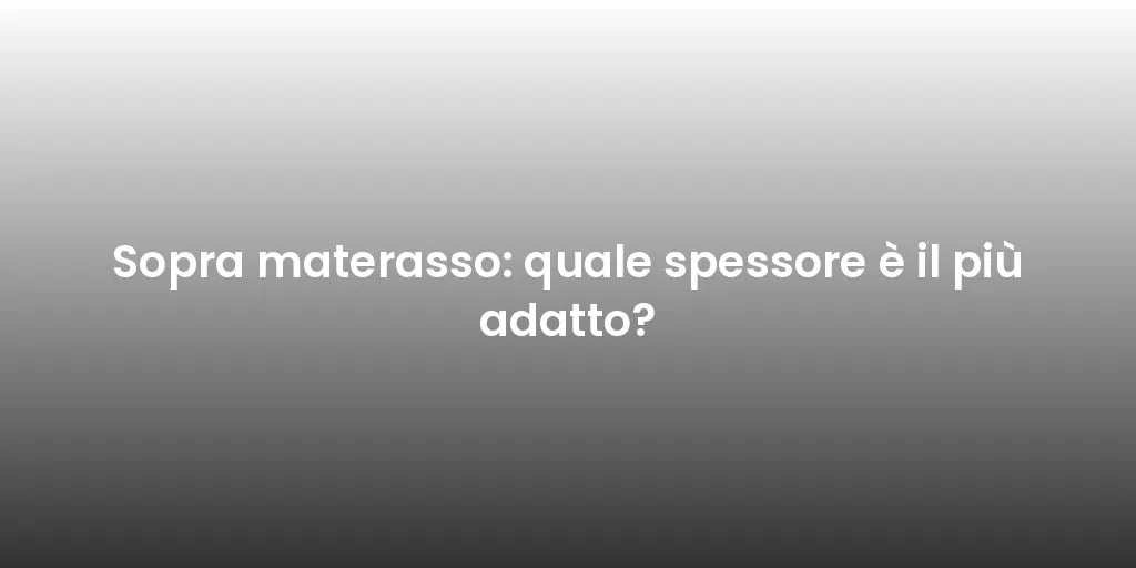 Sopra materasso: quale spessore è il più adatto?