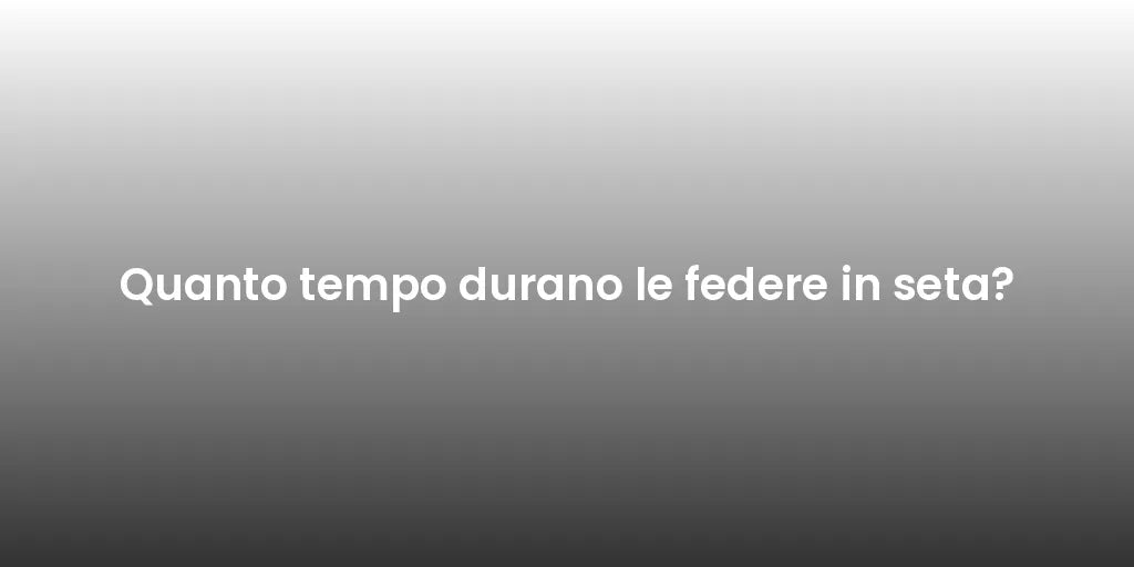 Quanto tempo durano le federe in seta?