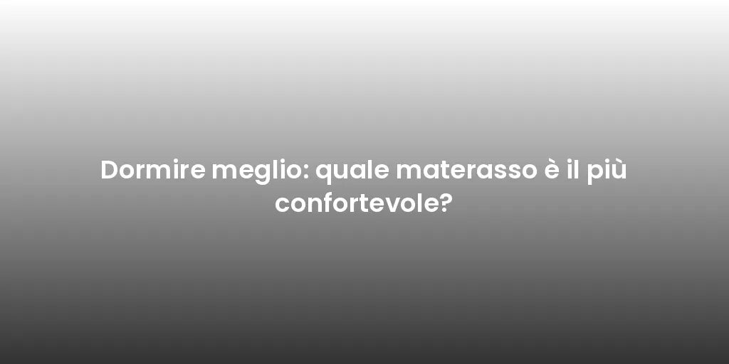 Dormire meglio: quale materasso è il più confortevole?