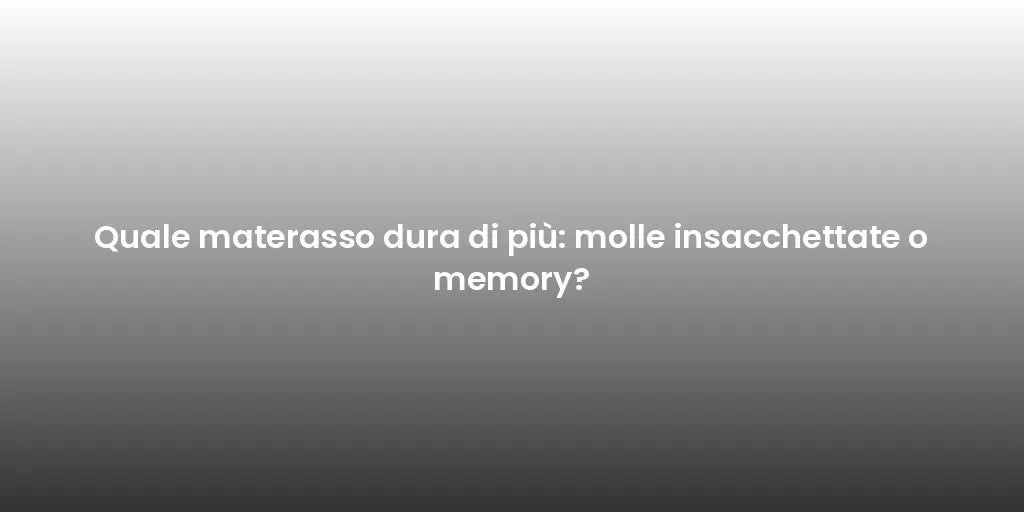 Quale materasso dura di più: molle insacchettate o memory?