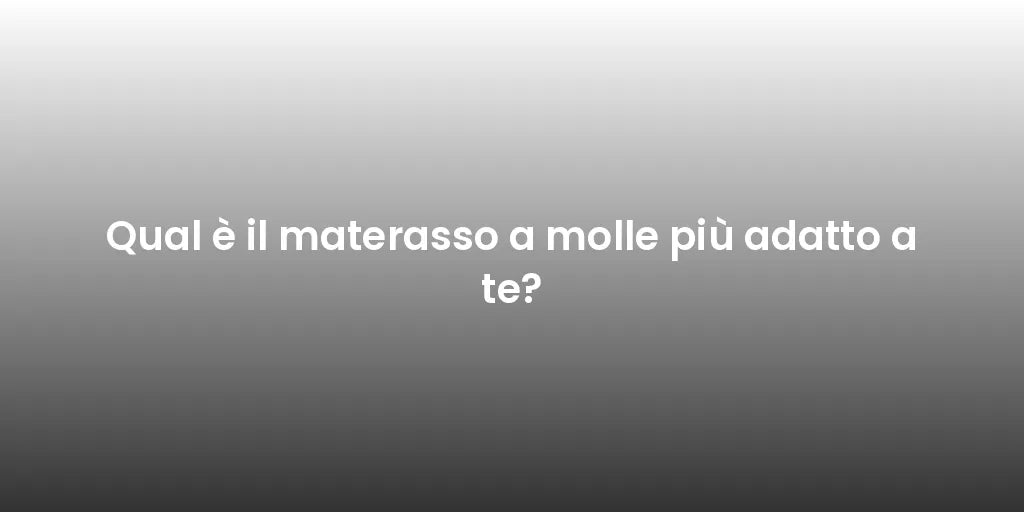 Qual è il materasso a molle più adatto a te?