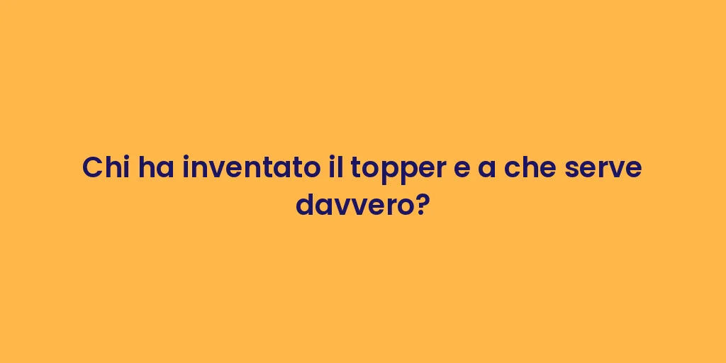 Chi ha inventato il topper e a che serve davvero?