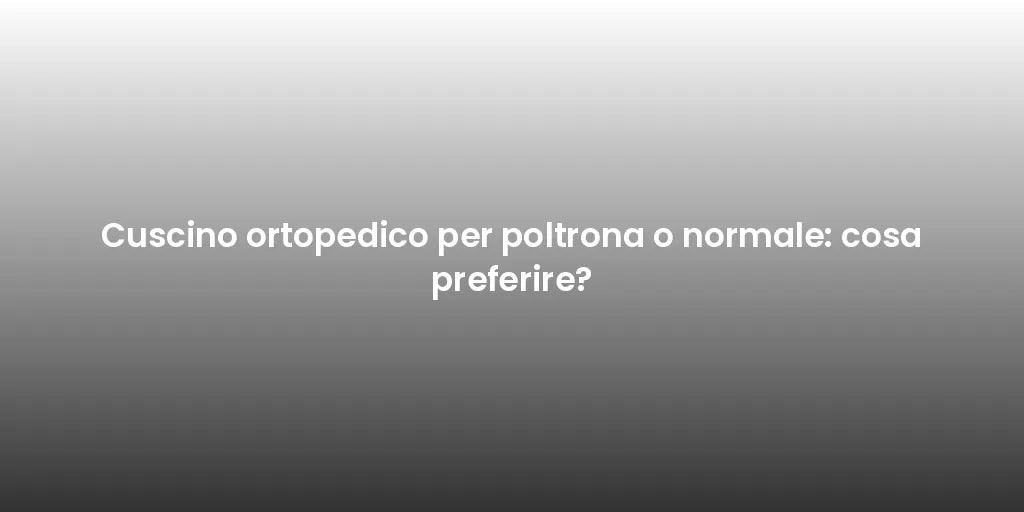 Cuscino ortopedico per poltrona o normale: cosa preferire?