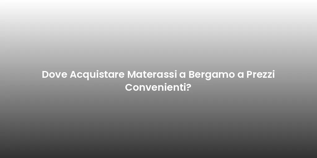 Dove Acquistare Materassi a Bergamo a Prezzi Convenienti?