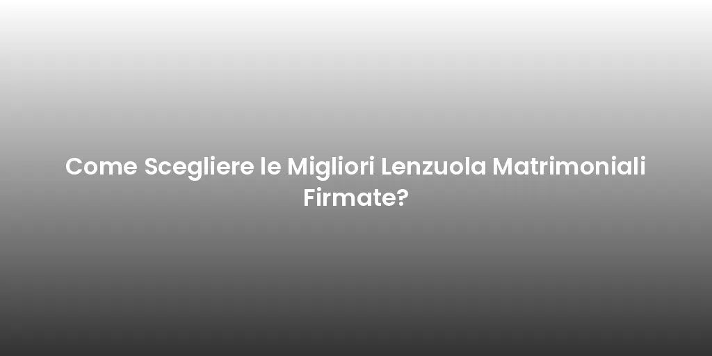 Come Scegliere le Migliori Lenzuola Matrimoniali Firmate?