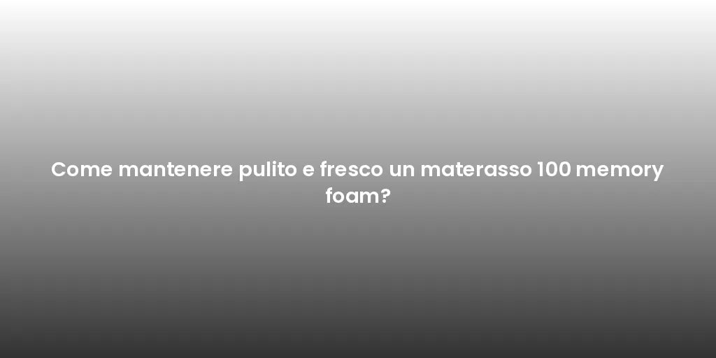 Come mantenere pulito e fresco un materasso 100 memory foam?