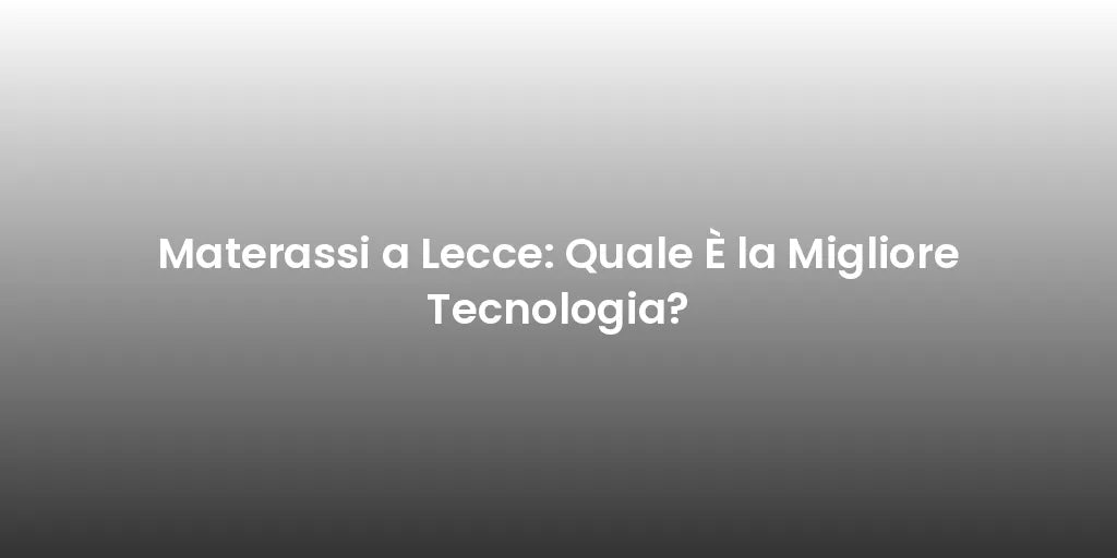 Materassi a Lecce: Quale È la Migliore Tecnologia?